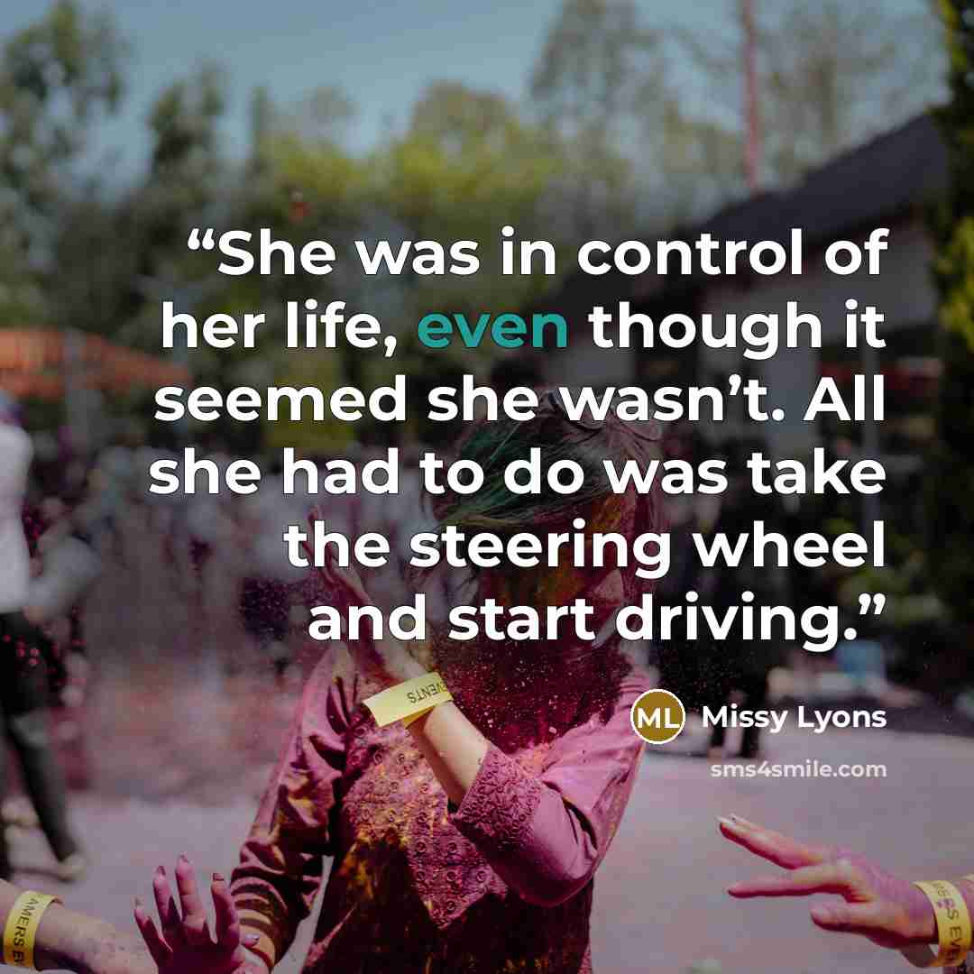 “She was in control of her life, even though it seemed she wasn’t. All she had to do was take the steering wheel and start driving.” quote by Missy Lyons
