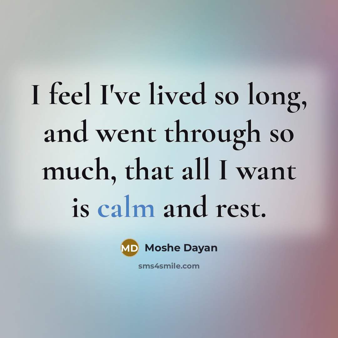 “I feel I've lived so long, and went through so much, that all I want is calm and rest.” quote by Moshe Dayan