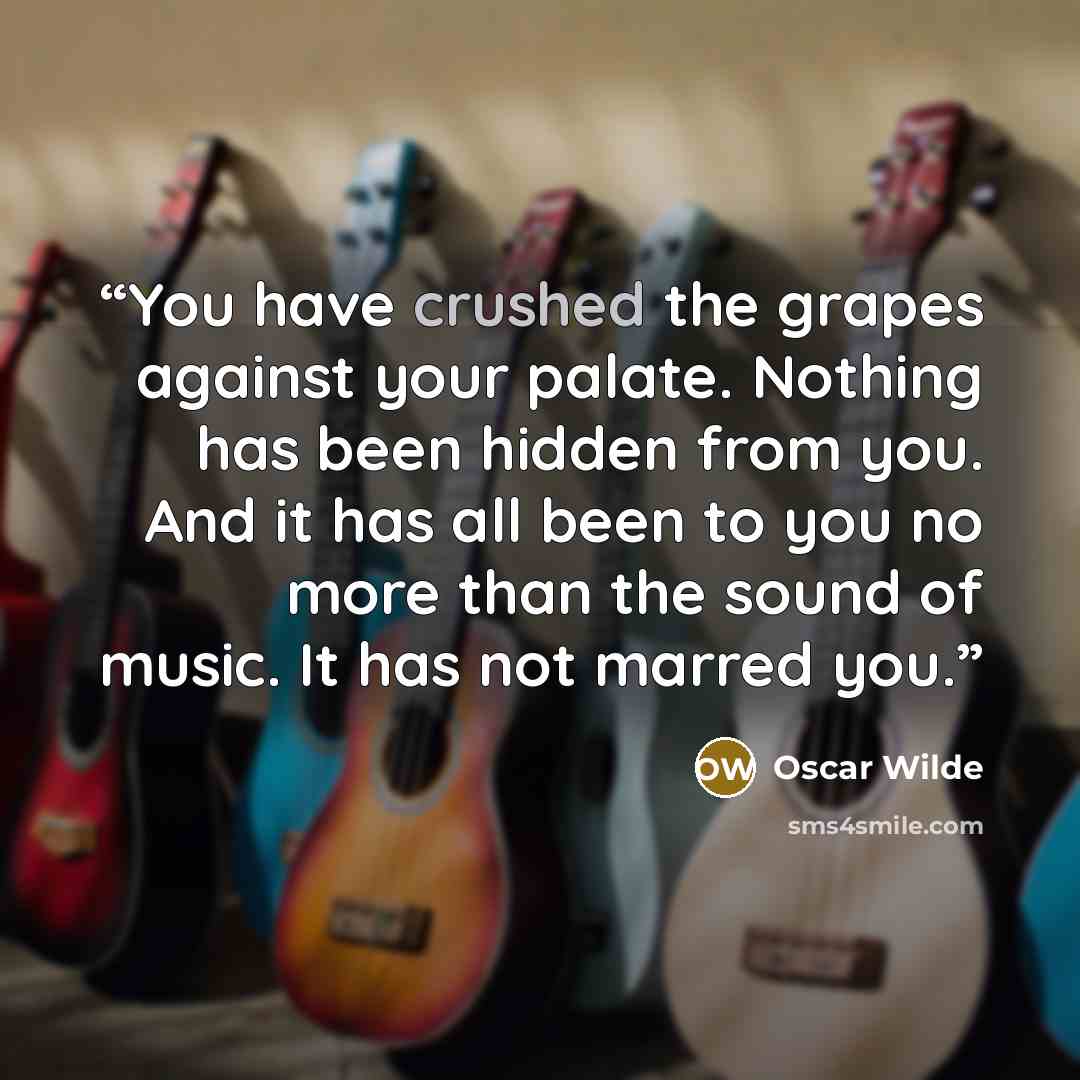 “You have crushed the grapes against your palate. Nothing has been hidden from you. And it has all been to you no more than the sound of music. It has not marred you.” quote by Oscar Wilde