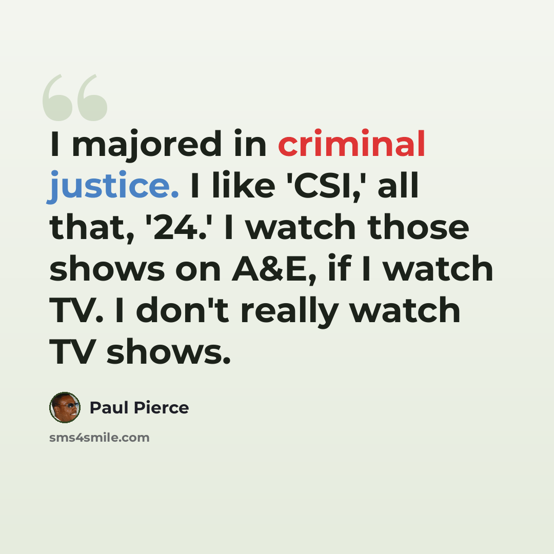 “I majored in criminal justice. I like 'CSI,' all that, '24.' I watch those shows on A&E, if I watch TV. I don't really watch TV shows.” quote by Paul Pierce