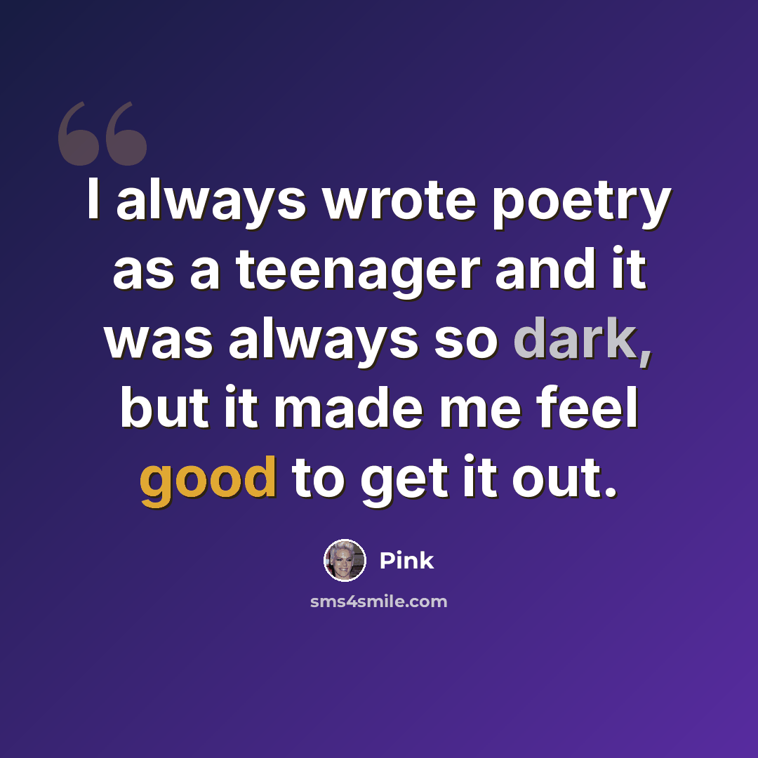 “I always wrote poetry as a teenager and it was always so dark, but it made me feel good to get it out.” quote by Pink