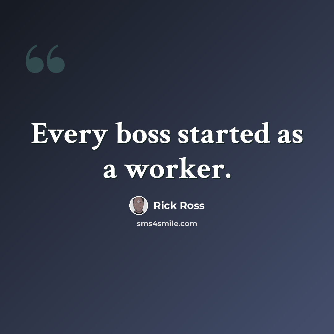 “Every boss started as a worker.” quote by Rick Ross