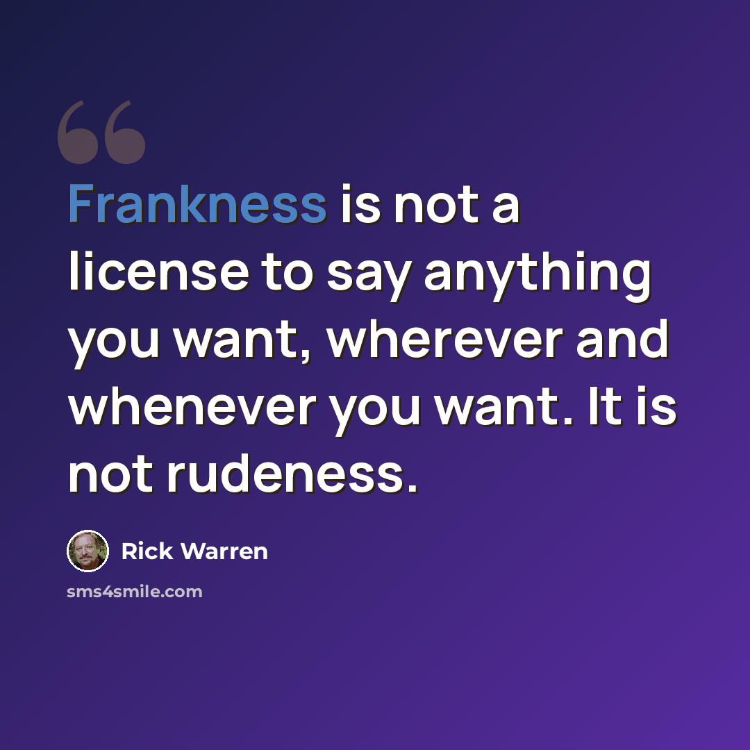 “Frankness is not a license to say anything you want, wherever and whenever you want. It is not rudeness.” quote by Rick Warren