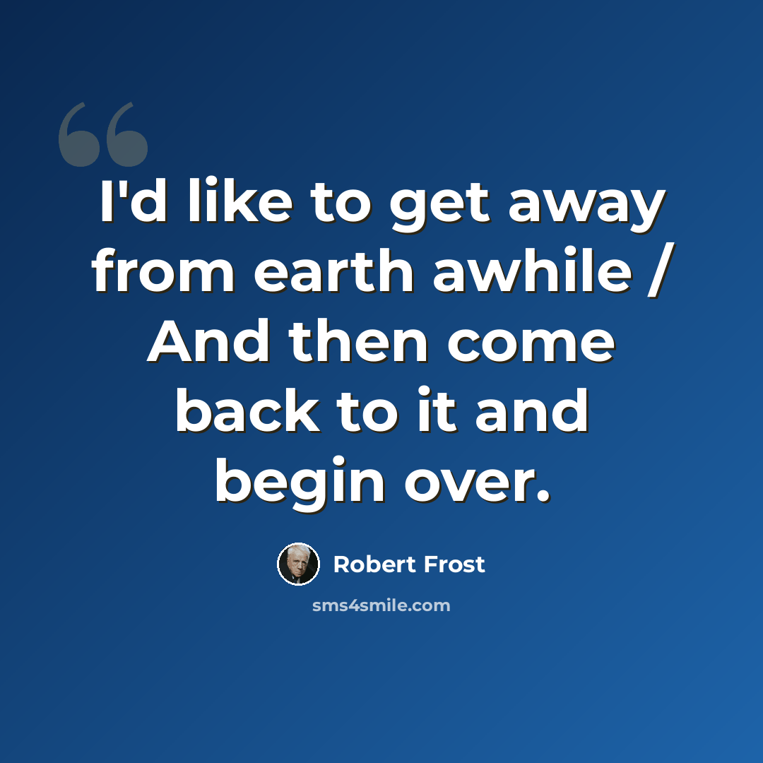 “I'd like to get away from earth awhile / And then come back to it and begin over.” quote by Robert Frost