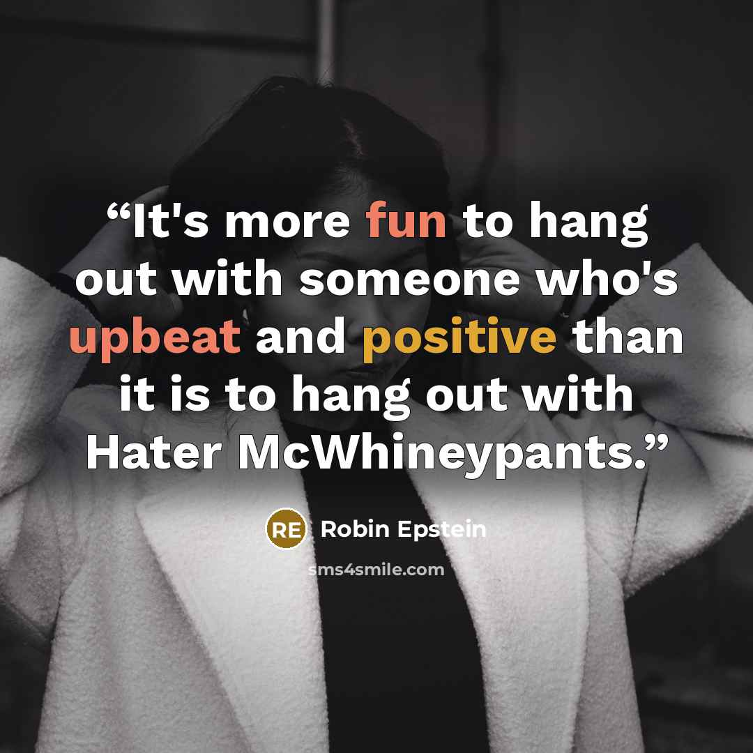 “It's more fun to hang out with someone who's upbeat and positive than it is to hang out with Hater McWhineypants.” quote by Robin Epstein
