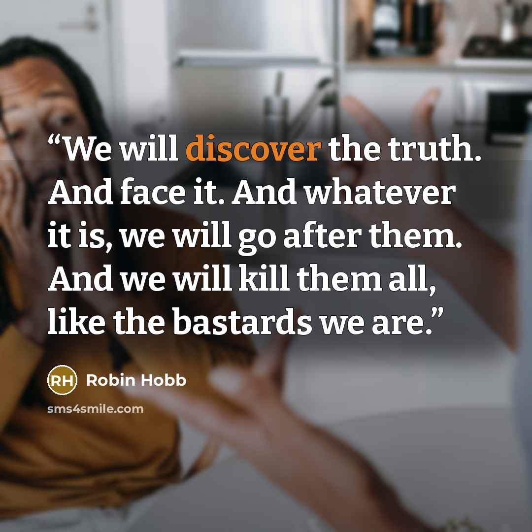 “We will discover the truth. And face it. And whatever it is, we will go after them. And we will kill them all, like the bastards we are.” quote by Robin Hobb