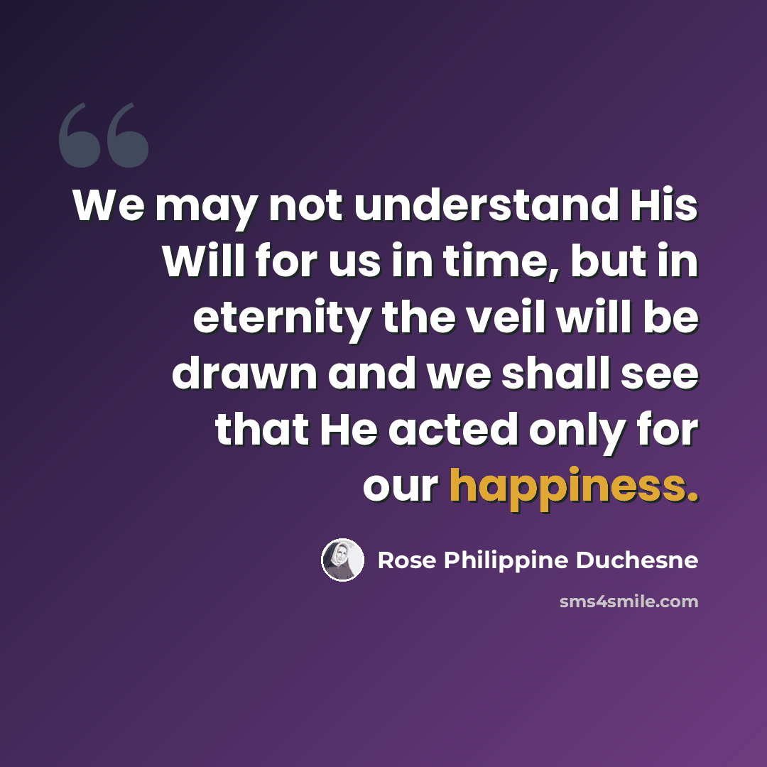 “We may not understand His Will for us in time, but in eternity the veil will be drawn and we shall see that He acted only for our happiness.” quote by Rose Philippine Duchesne