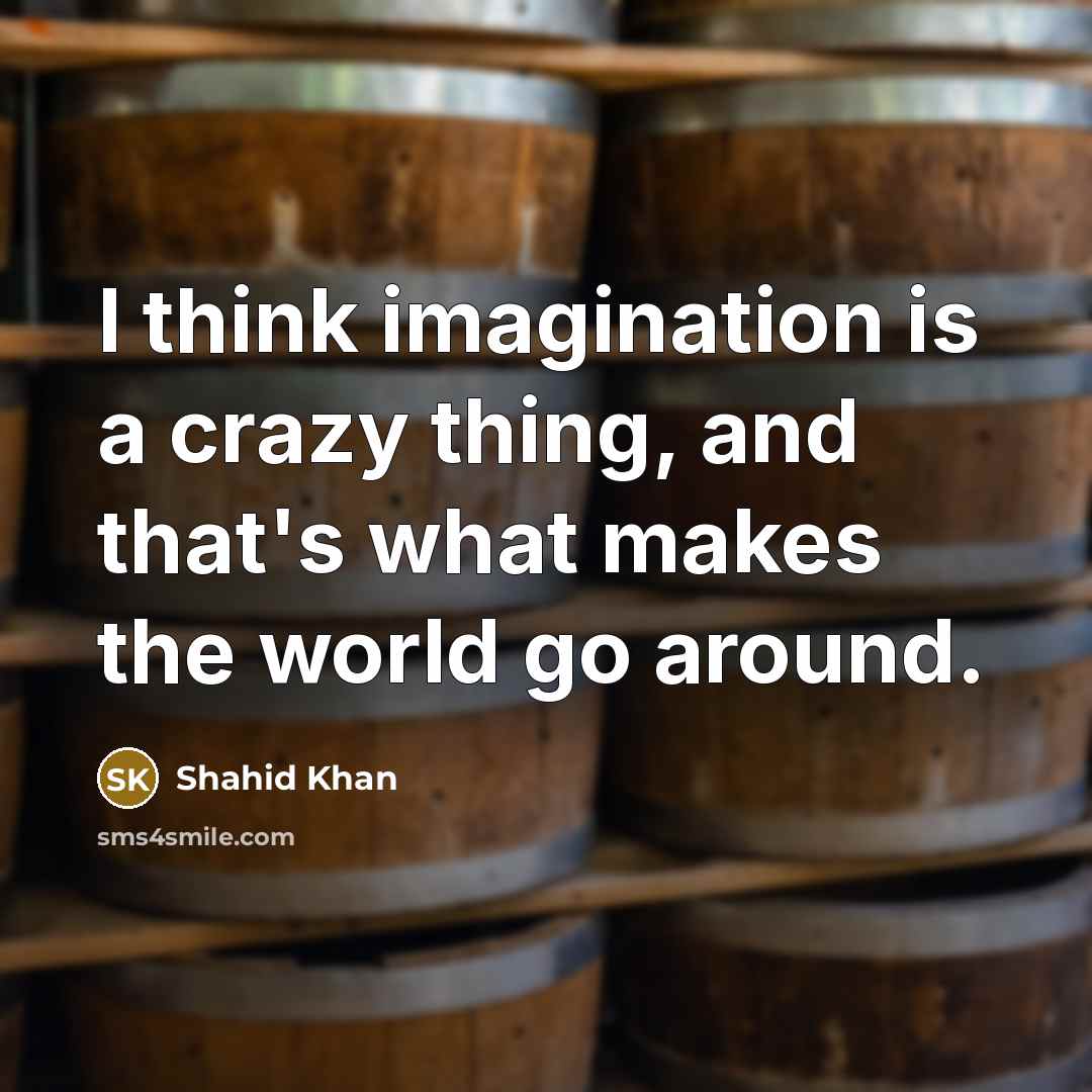 “I think imagination is a crazy thing, and that's what makes the world go around.” quote by Shahid Khan
