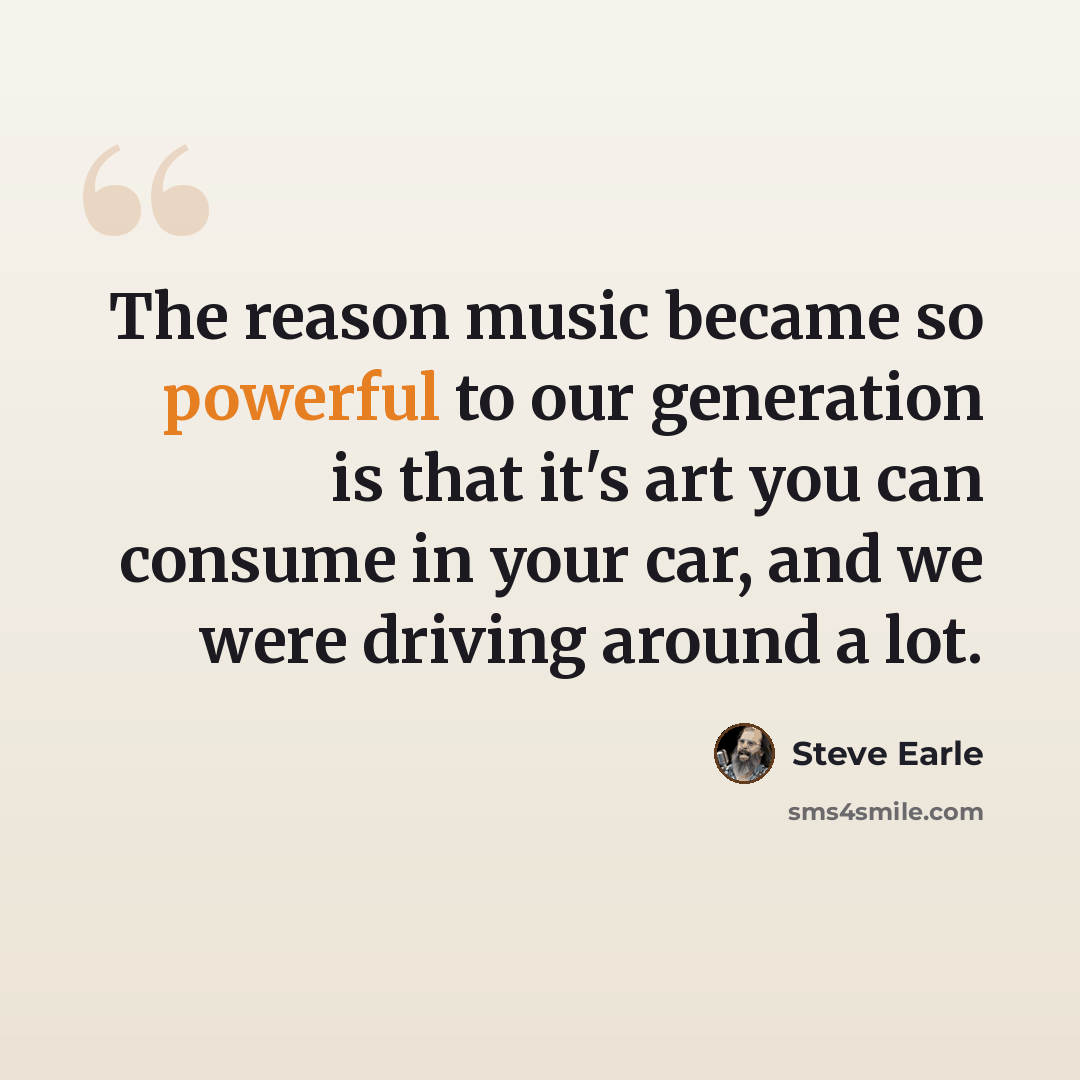 “The reason music became so powerful to our generation is that it's art you can consume in your car, and we were driving around a lot.” quote by Steve Earle