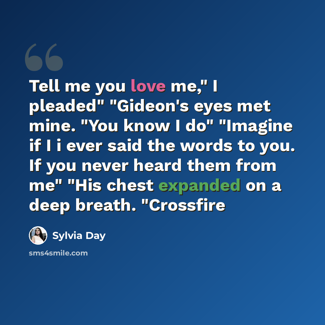 “Tell me you love me," I pleaded" "Gideon's eyes met mine. "You know I do" "Imagine if I i ever said the words to you. If you never heard them from me" "His chest expanded on a deep breath. "Crossfire” quote by Sylvia Day