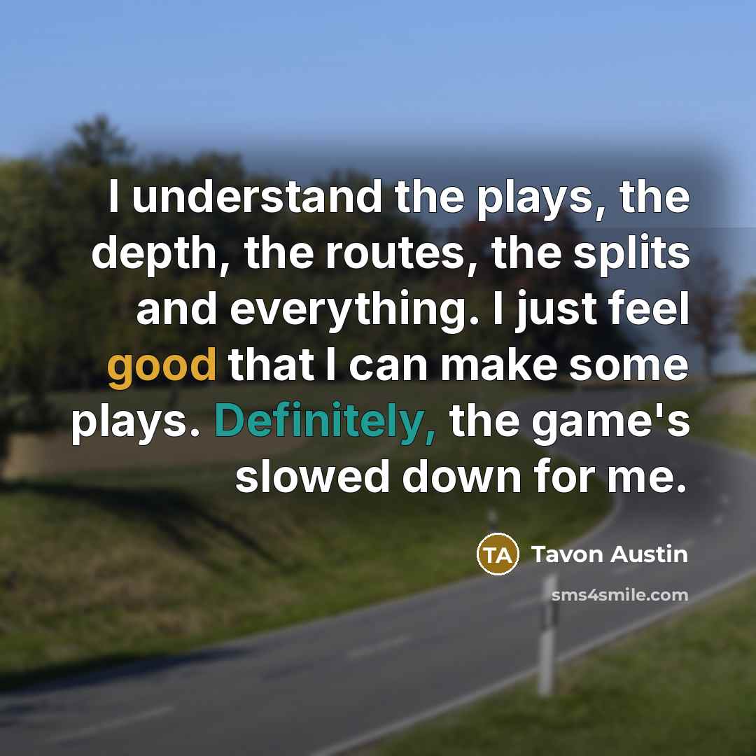 “I understand the plays, the depth, the routes, the splits and everything. I just feel good that I can make some plays. Definitely, the game's slowed down for me.” quote by Tavon Austin