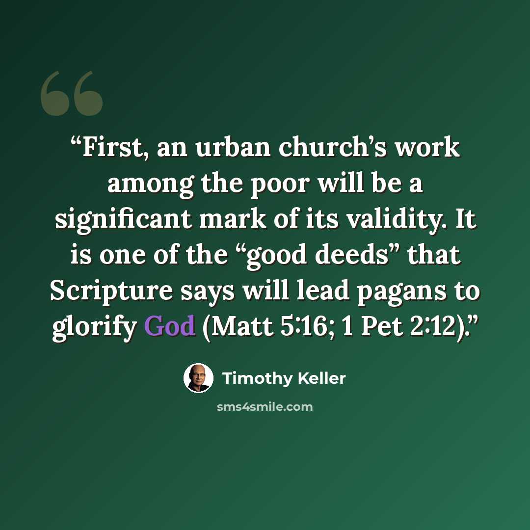 “First, an urban church’s work among the poor will be a significant mark of its validity. It is one of the “good deeds” that Scripture says will lead pagans to glorify God (Matt 5:16; 1 Pet 2:12).” quote by Timothy Keller