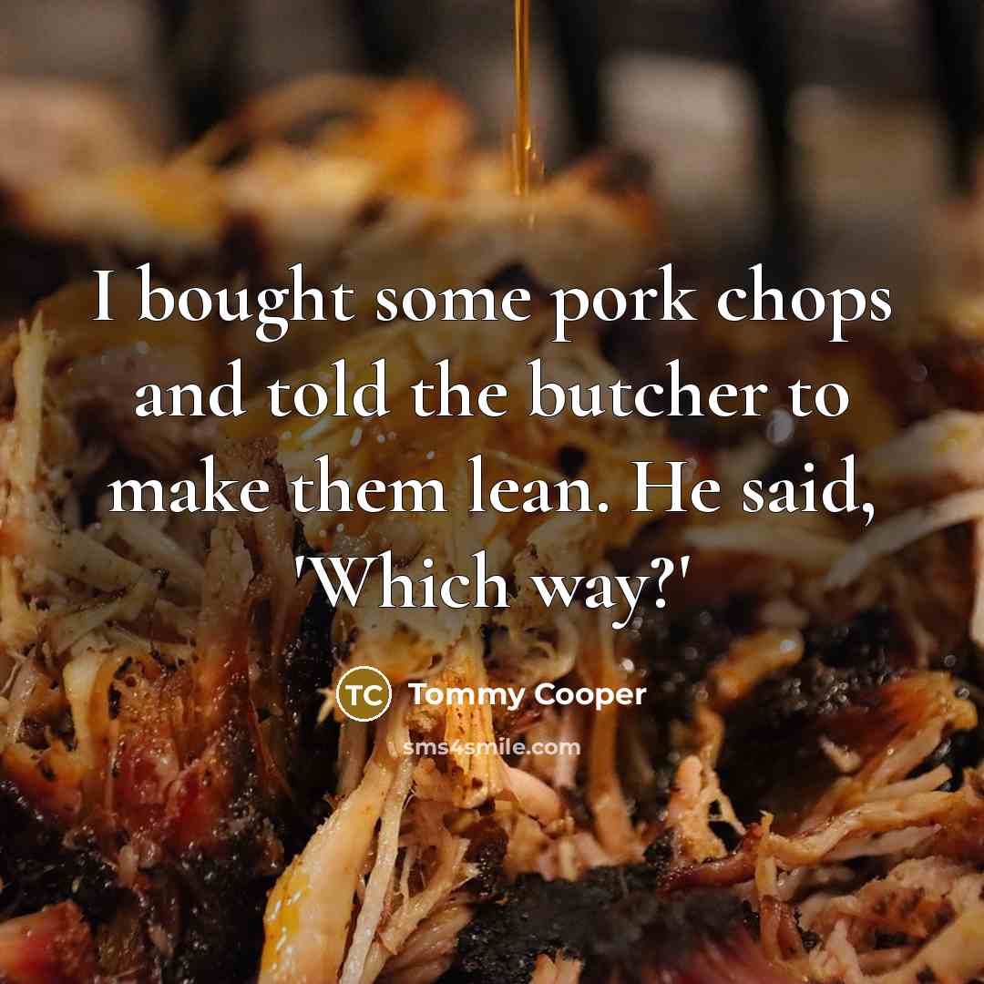 “I bought some pork chops and told the butcher to make them lean. He said, 'Which way?'” quote by Tommy Cooper