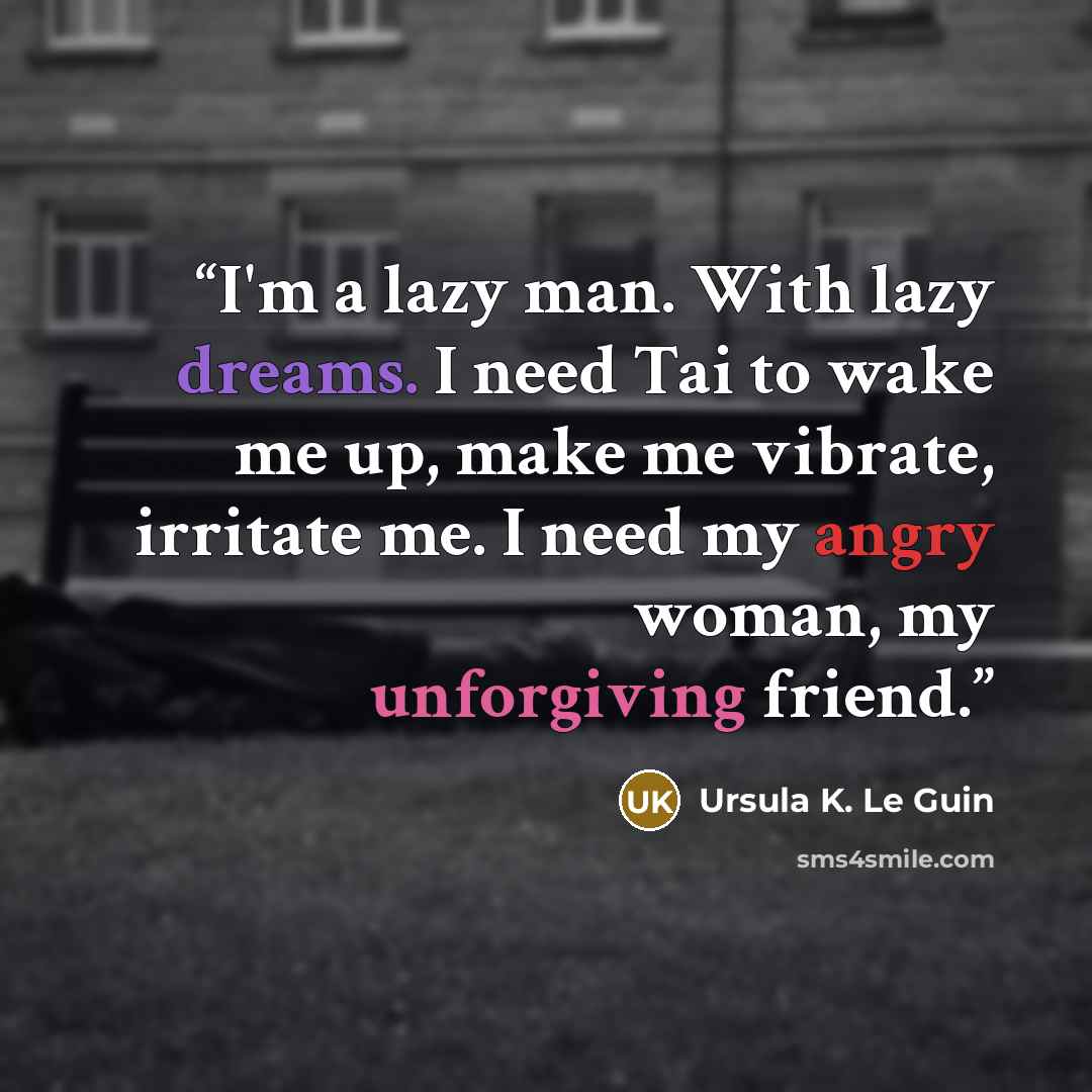 “I'm a lazy man. With lazy dreams. I need Tai to wake me up, make me vibrate, irritate me. I need my angry woman, my unforgiving friend.” quote by Ursula K. Le Guin
