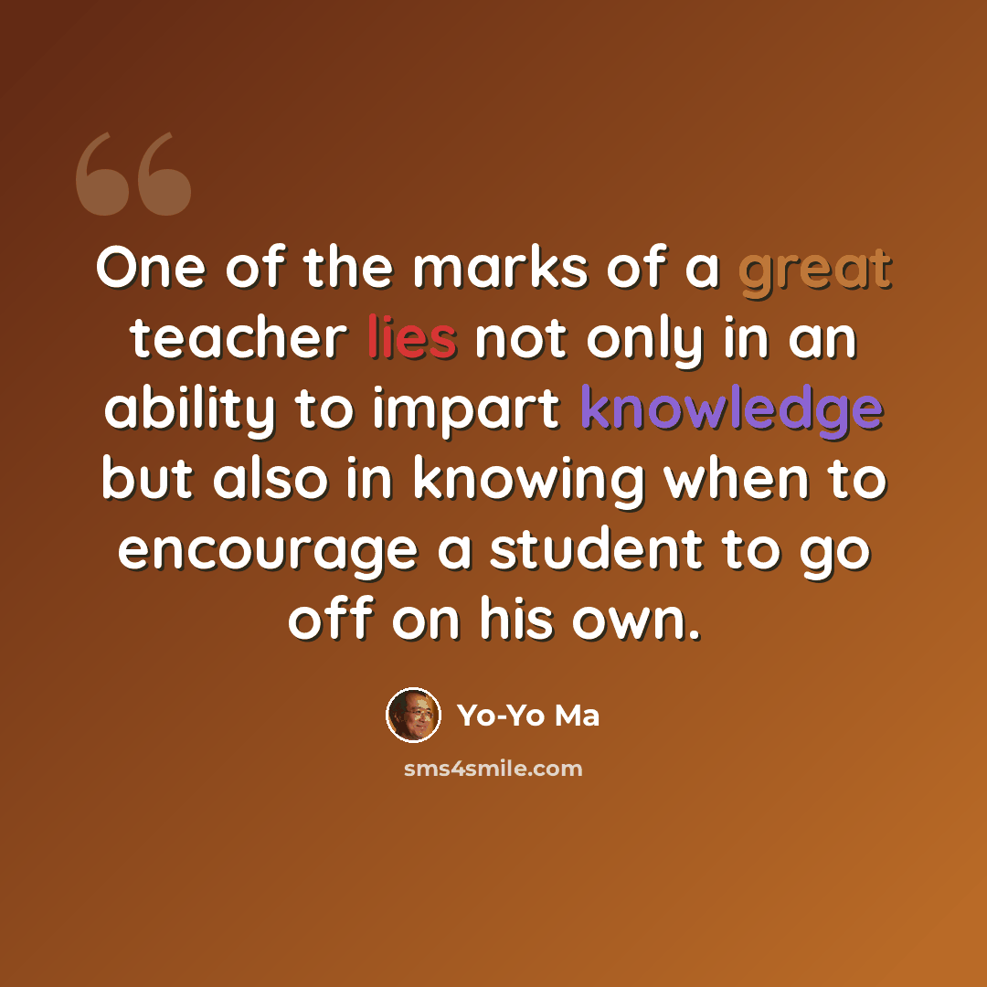 “One of the marks of a great teacher lies not only in an ability to impart knowledge but also in knowing when to encourage a student to go off on his own.” quote by Yo-Yo Ma