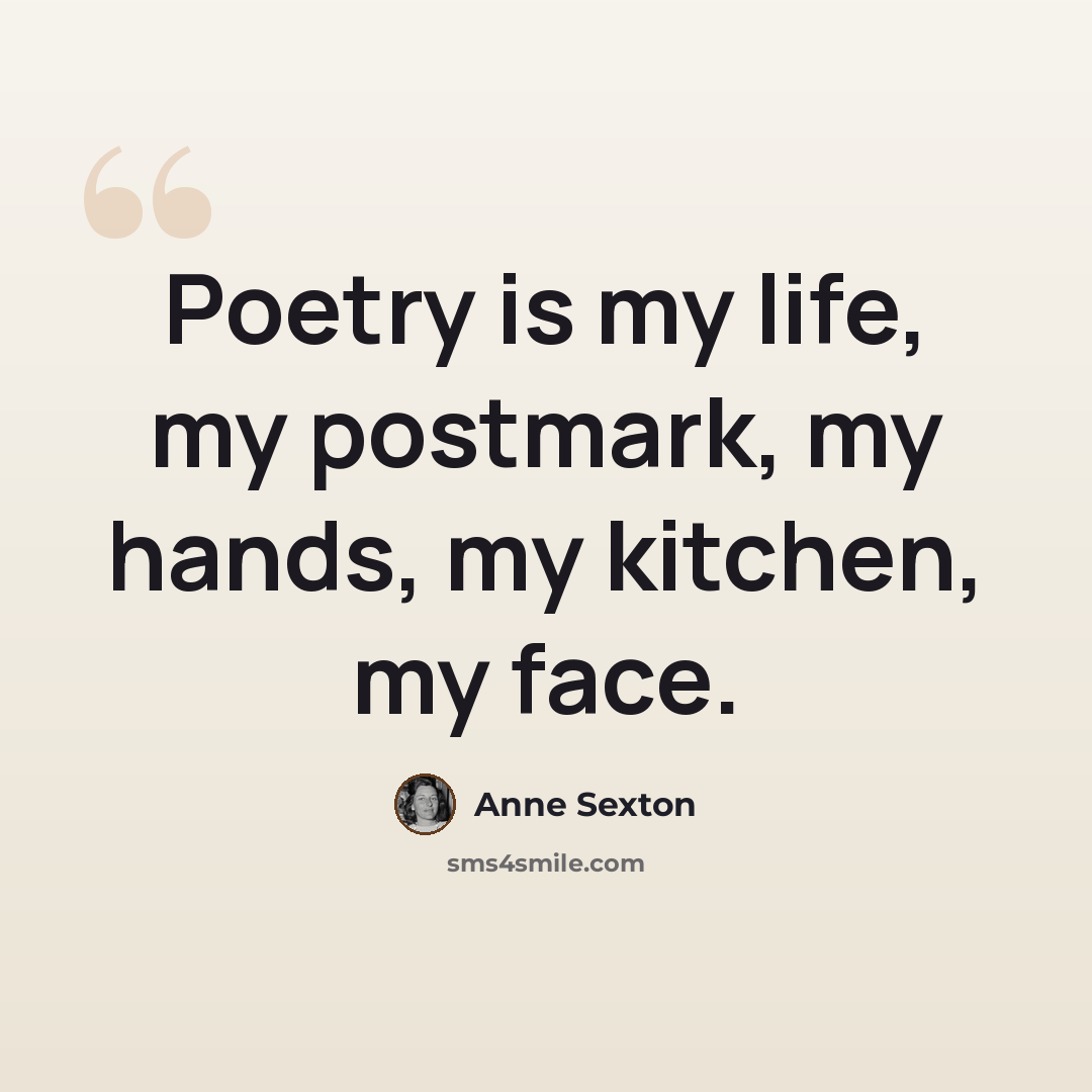 “Poetry is my life, my postmark, my hands, my kitchen, my face.” quote by Anne Sexton