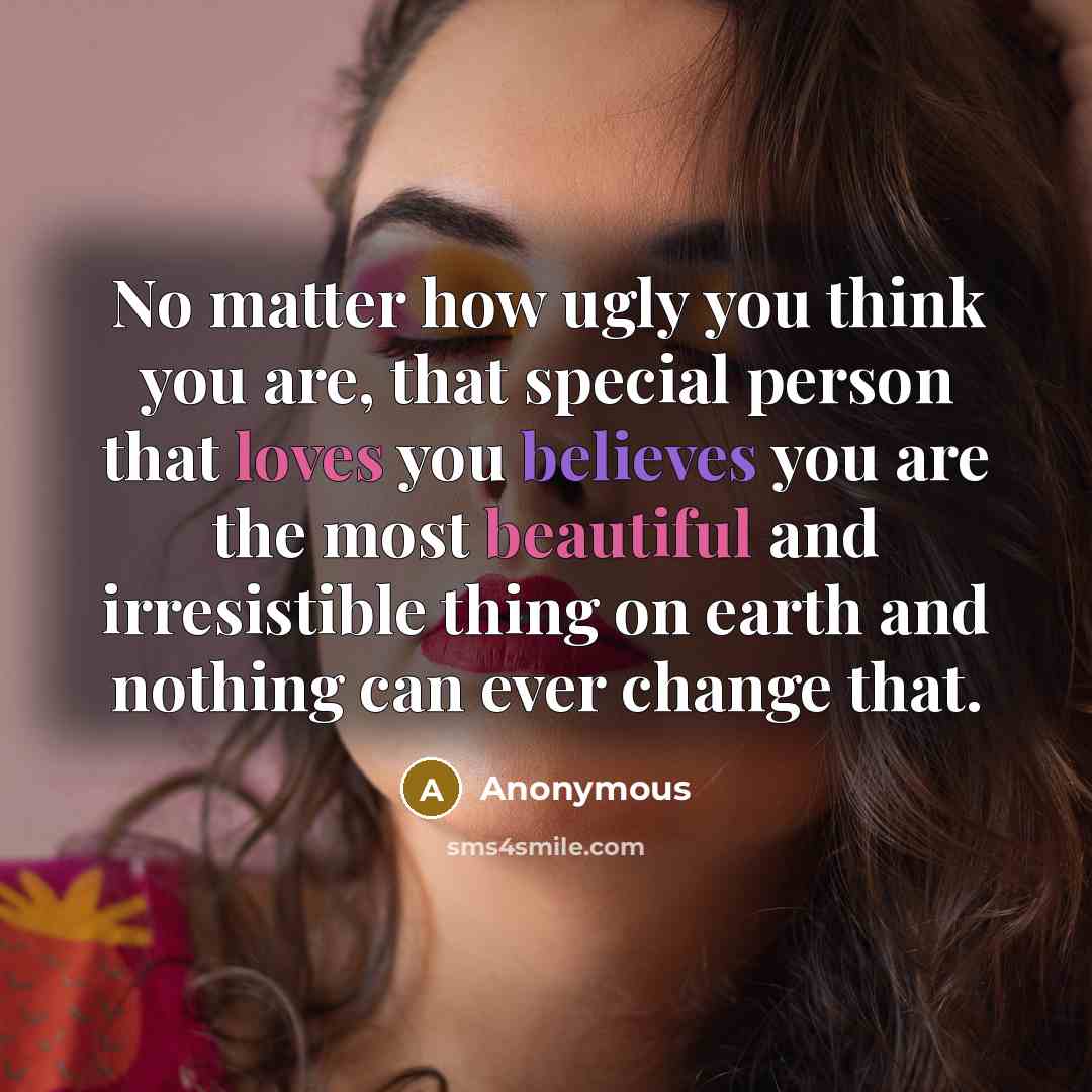 “No matter how ugly you think you are, that special person that loves you believes you are the most beautiful and irresistible thing on earth and nothing can ever change that.” quote by Anonymous