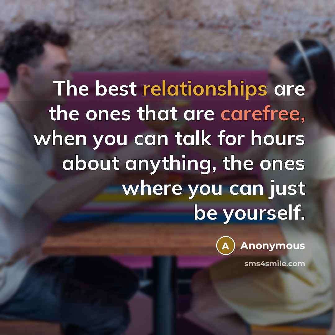 “The best relationships are the ones that are carefree, when you can talk for hours about anything, the ones where you can just be yourself.” quote by Anonymous