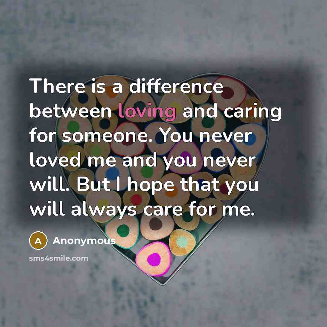 “There is a difference between loving and caring for someone. You never loved me and you never will. But I hope that you will always care for me.” quote by Anonymous