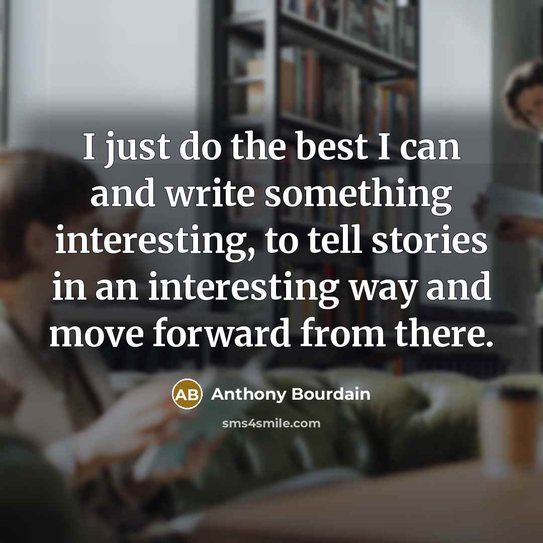 “I just do the best I can and write something interesting, to tell stories in an interesting way and move forward from there.” quote by Anthony Bourdain