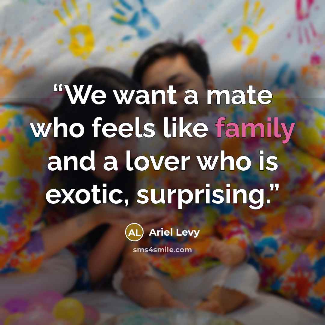 “We want a mate who feels like family and a lover who is exotic, surprising.” quote by Ariel Levy