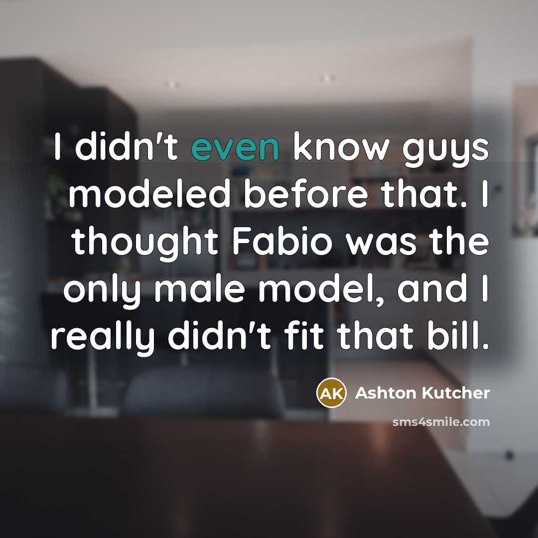 “I didn't even know guys modeled before that. I thought Fabio was the only male model, and I really didn't fit that bill.” quote by Ashton Kutcher