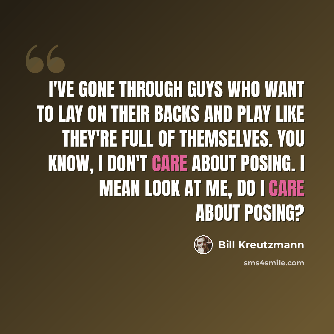 “I've gone through guys who want to lay on their backs and play like they're full of themselves. You know, I don't care about posing. I mean look at me, do I care about posing?” quote by Bill Kreutzmann