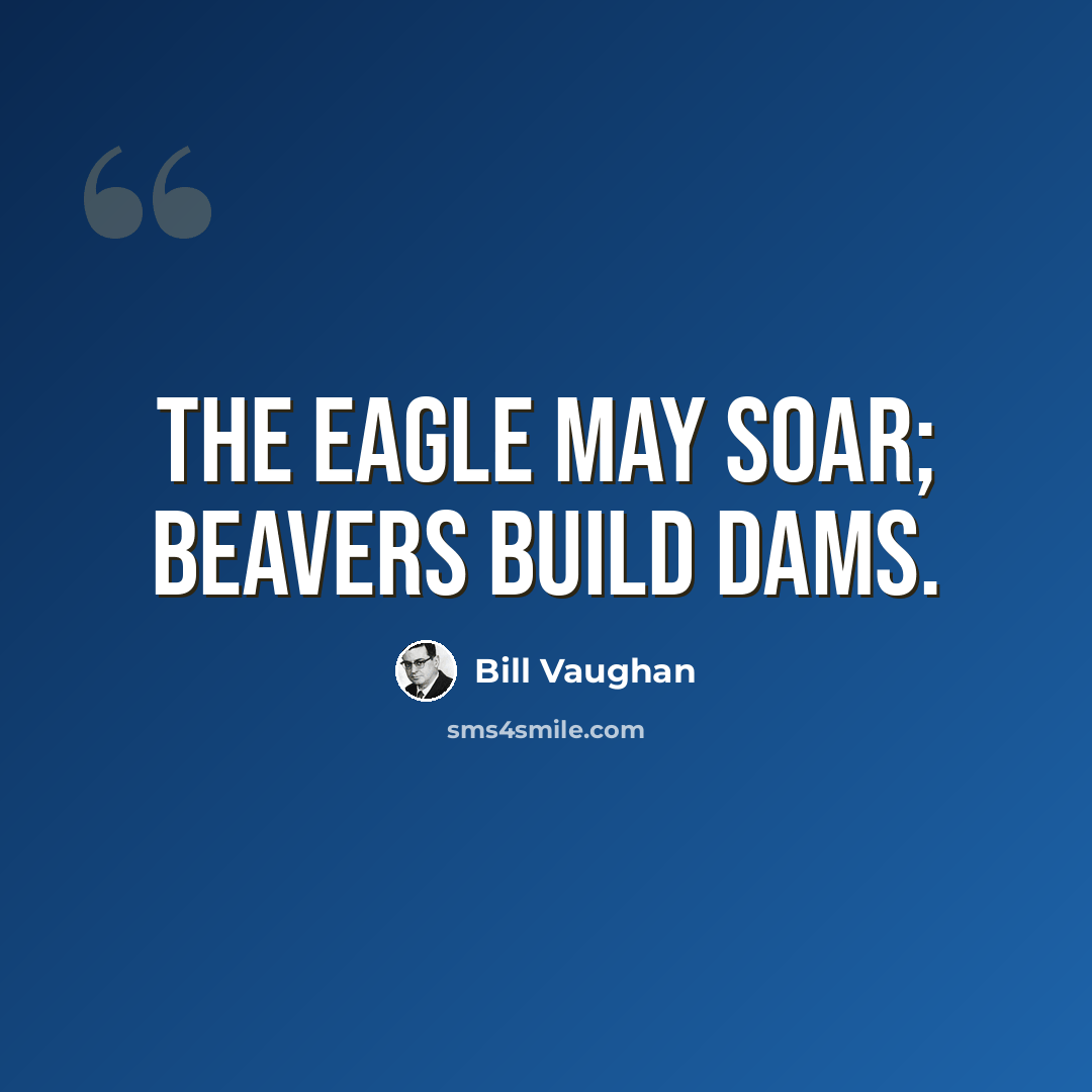 “The eagle may soar; beavers build dams.” quote by Bill Vaughan