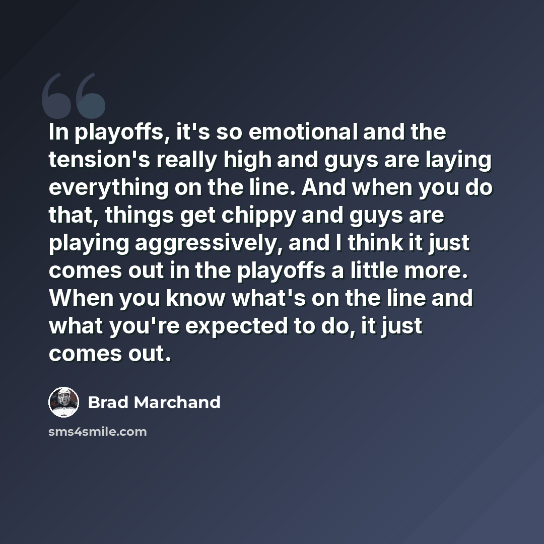 “In playoffs, it's so emotional and the tension's really high and guys are laying everything on the line. And when you do that, things get chippy and guys are playing aggressively, and I think it just comes out in the playoffs a little more. When you know what's on the line and what you're expected…” quote by Brad Marchand