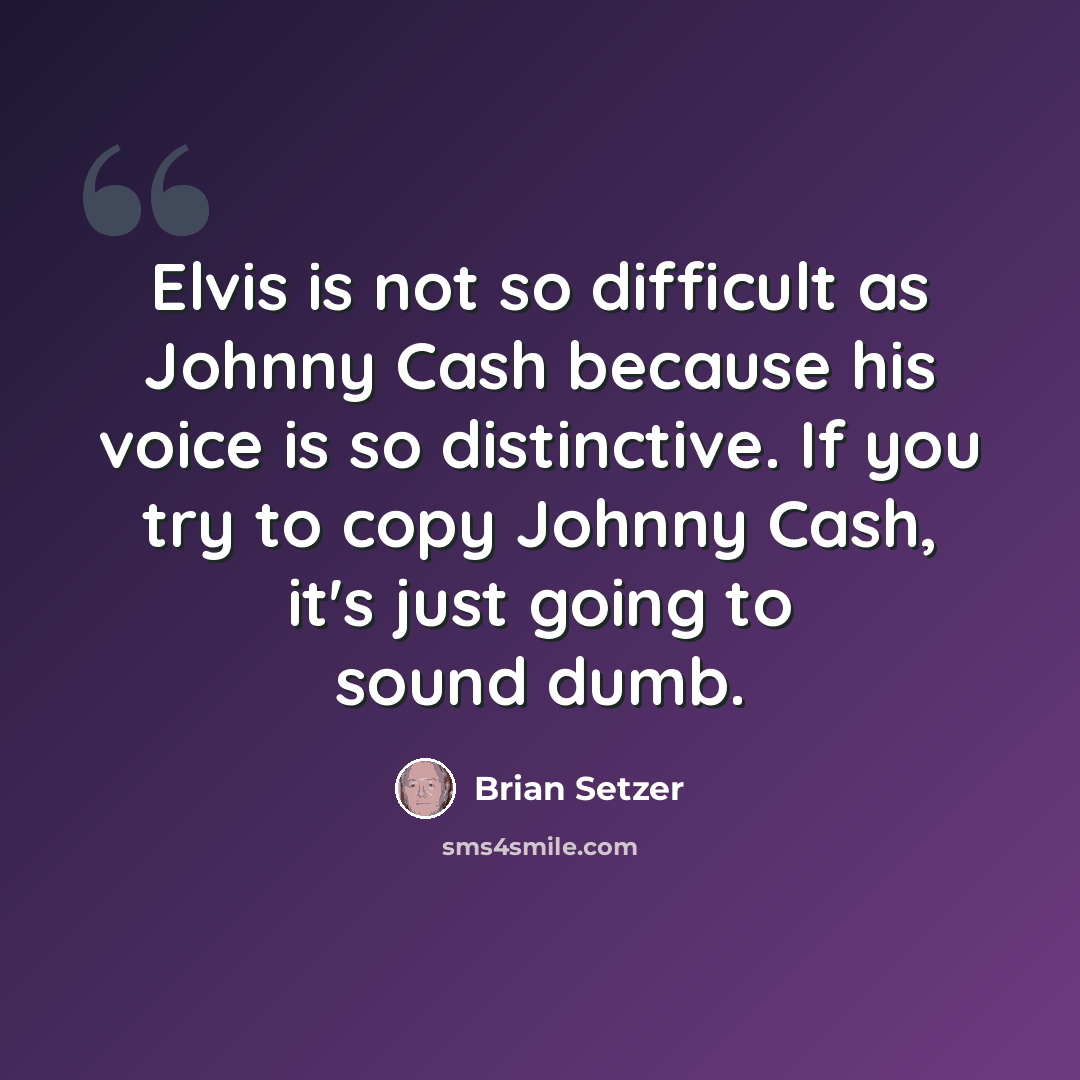 “Elvis is not so difficult as Johnny Cash because his voice is so distinctive. If you try to copy Johnny Cash, it's just going to sound dumb.” quote by Brian Setzer