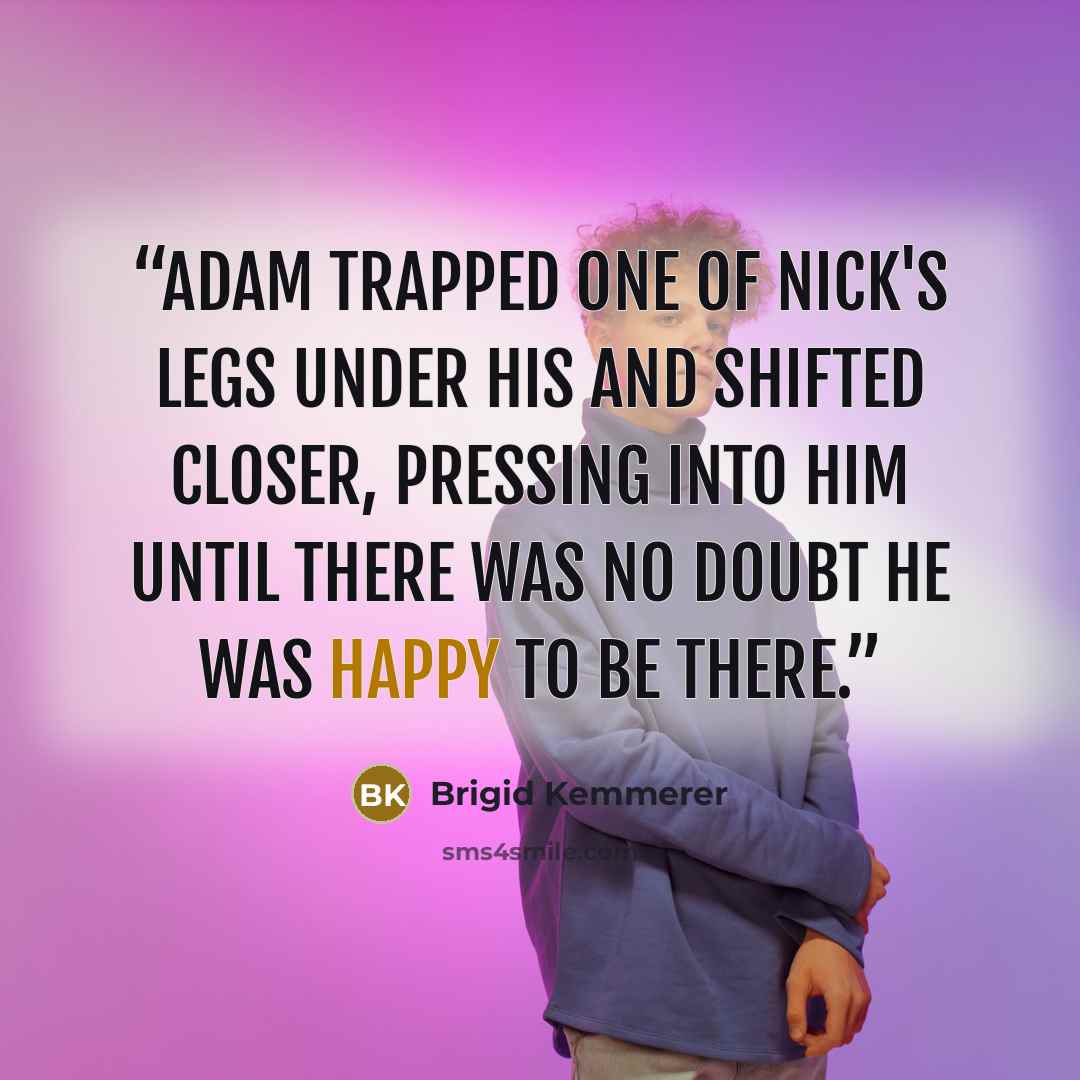 “Adam trapped one of Nick's legs under his and shifted closer, pressing into him until there was no doubt he was happy to be there.” quote by Brigid Kemmerer