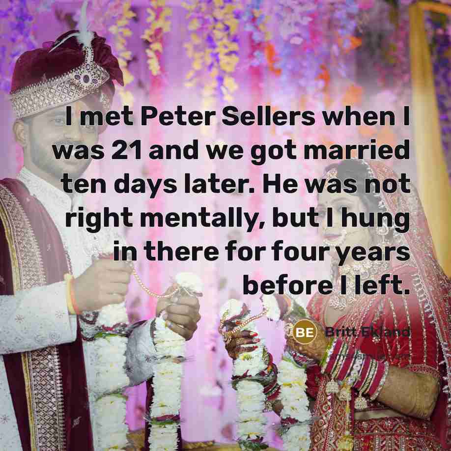 “I met Peter Sellers when I was 21 and we got married ten days later. He was not right mentally, but I hung in there for four years before I left.” quote by Britt Ekland