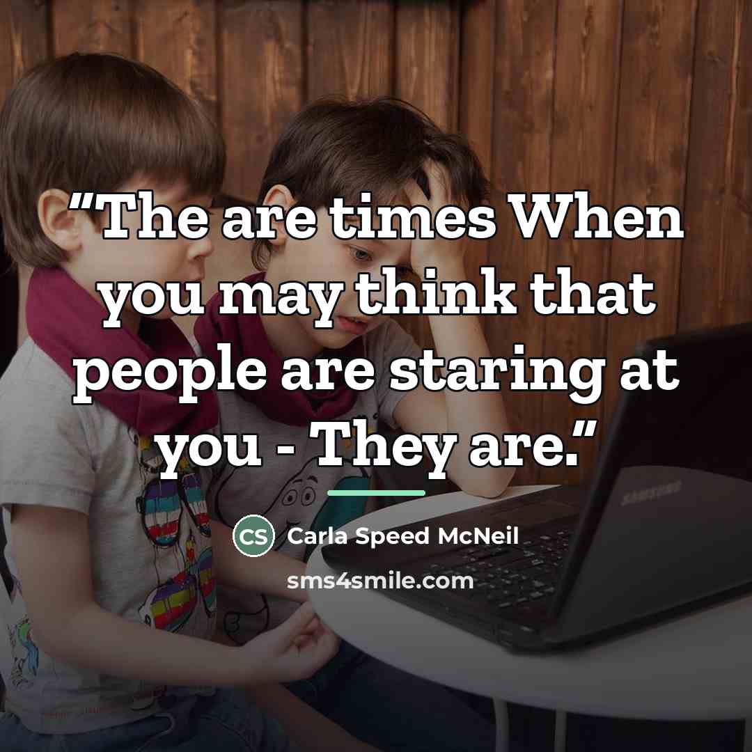 “The are times When you may think that people are staring at you - They are.” quote by Carla Speed McNeil