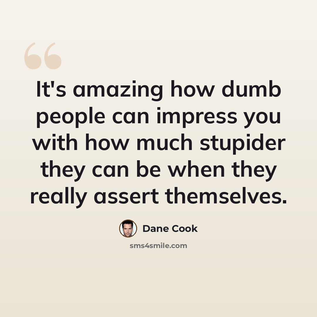 “It's amazing how dumb people can impress you with how much stupider they can be when they really assert themselves.” quote by Dane Cook