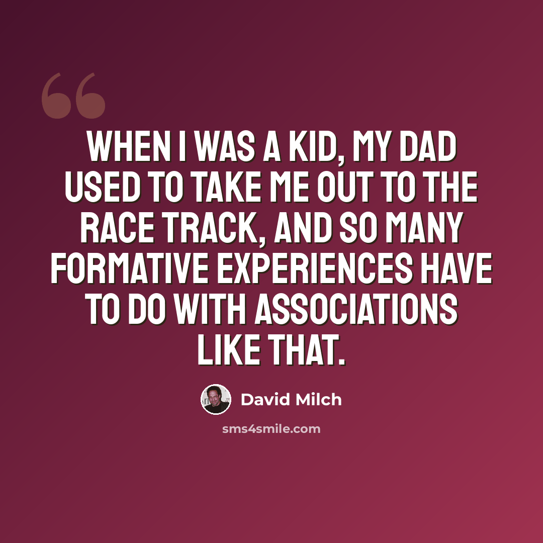 “When I was a kid, my dad used to take me out to the race track, and so many formative experiences have to do with associations like that.” quote by David Milch