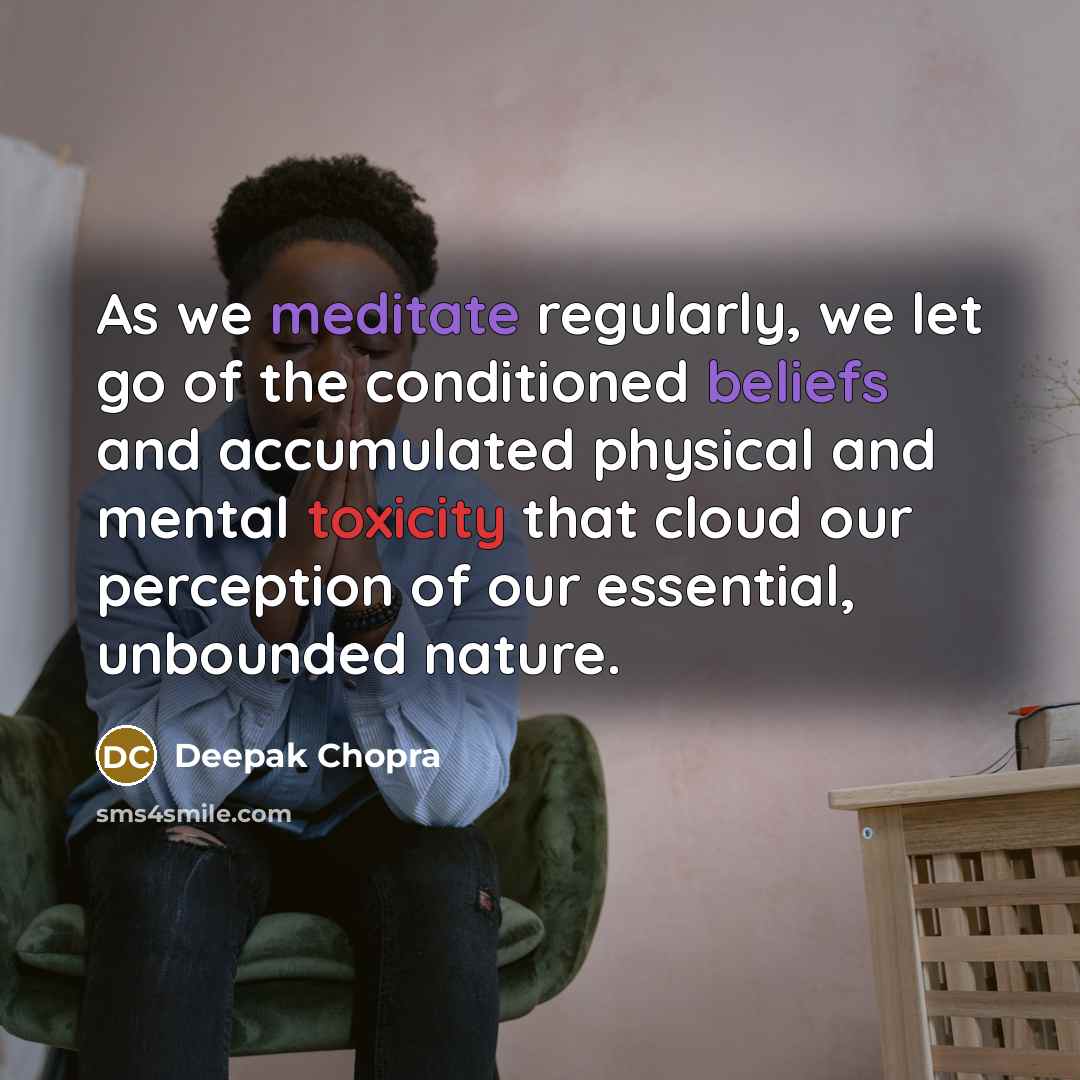 “As we meditate regularly, we let go of the conditioned beliefs and accumulated physical and mental toxicity that cloud our perception of our essential, unbounded nature.” quote by Deepak Chopra