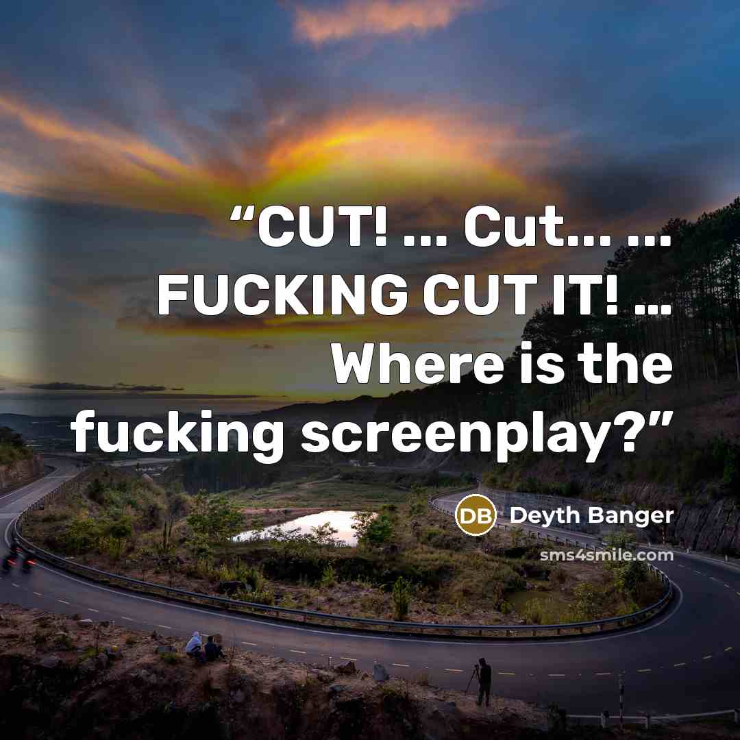 “CUT! ... Cut... ... FUCKING CUT IT! … Where is the fucking screenplay?” quote by Deyth Banger