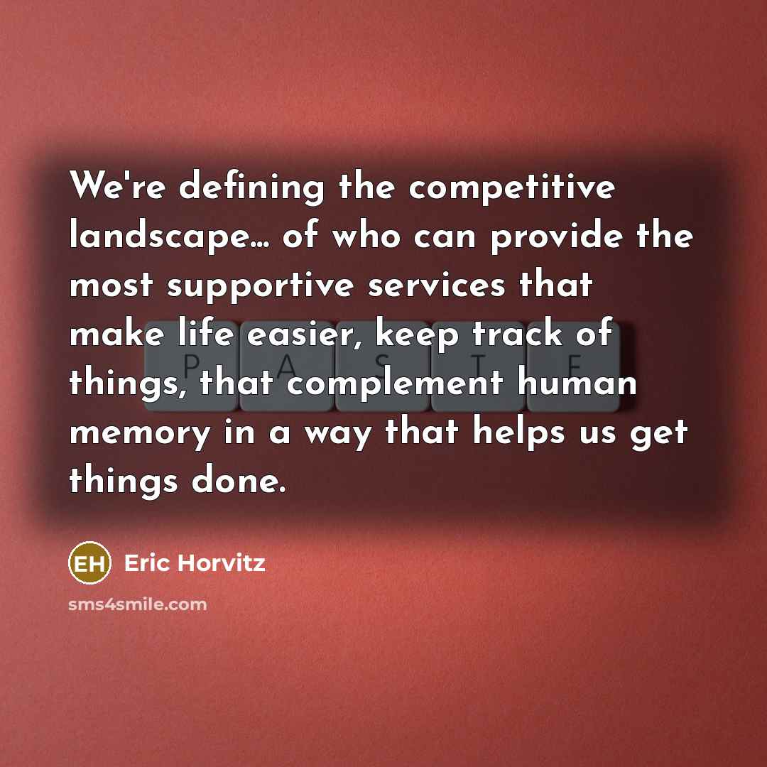 “We're defining the competitive landscape... of who can provide the most supportive services that make life easier, keep track of things, that complement human memory in a way that helps us get things done.” quote by Eric Horvitz