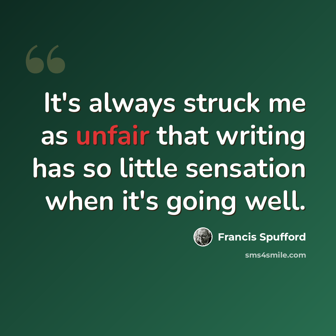 “It's always struck me as unfair that writing has so little sensation when it's going well.” quote by Francis Spufford