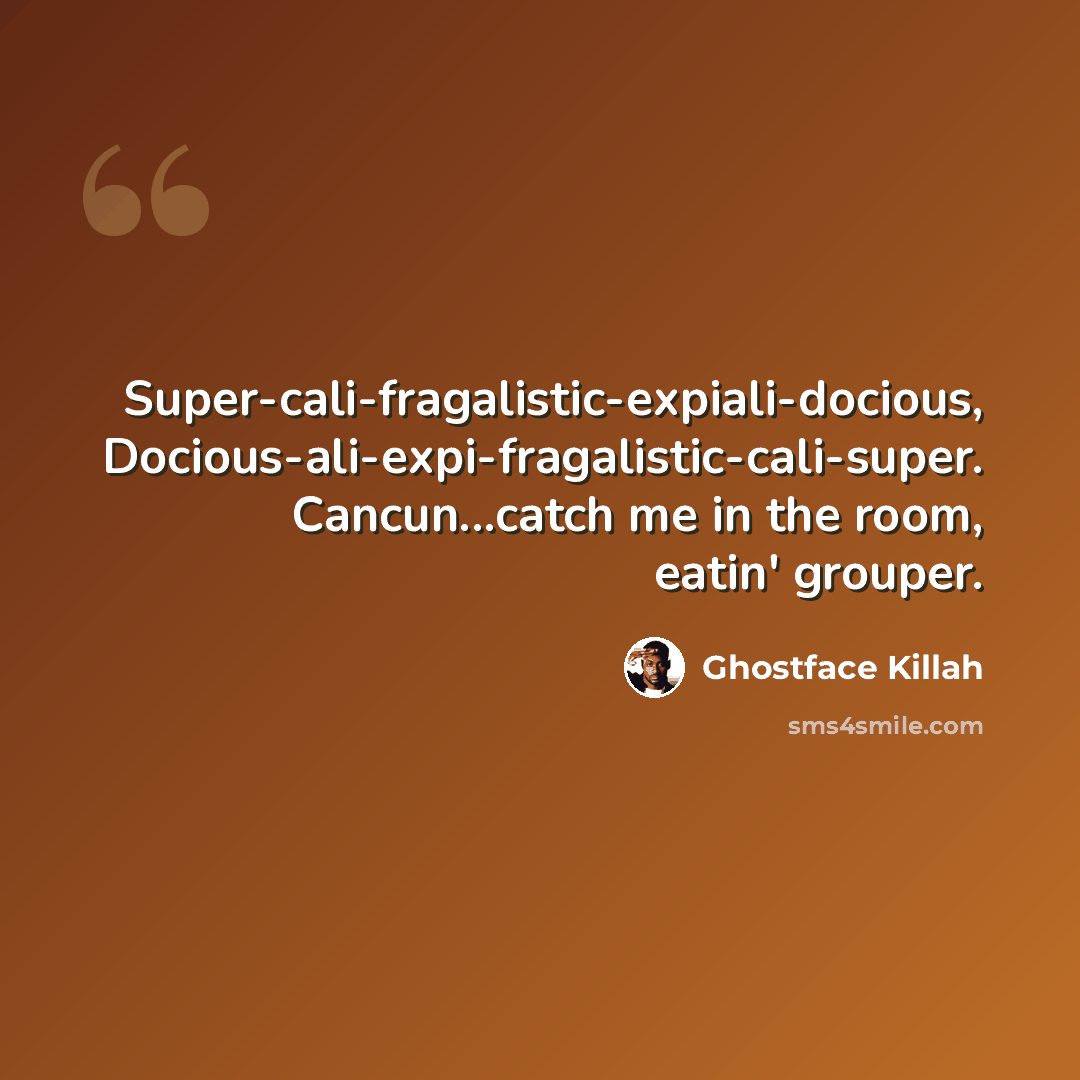 “Super-cali-fragalistic-expiali-docious, Docious-ali-expi-fragalistic-cali-super. Cancun...catch me in the room, eatin' grouper.” quote by Ghostface Killah