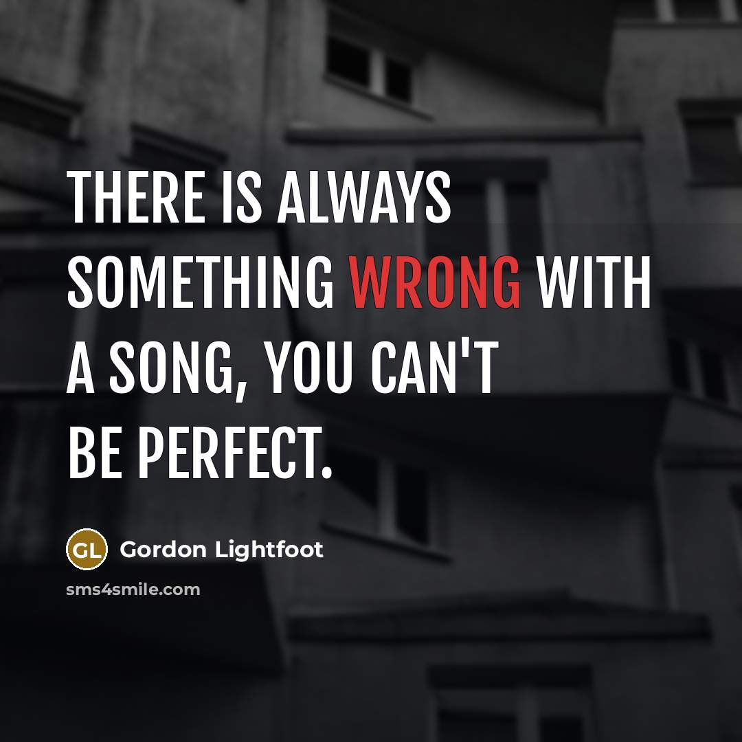 “There is always something wrong with a song, you can't be perfect.” quote by Gordon Lightfoot
