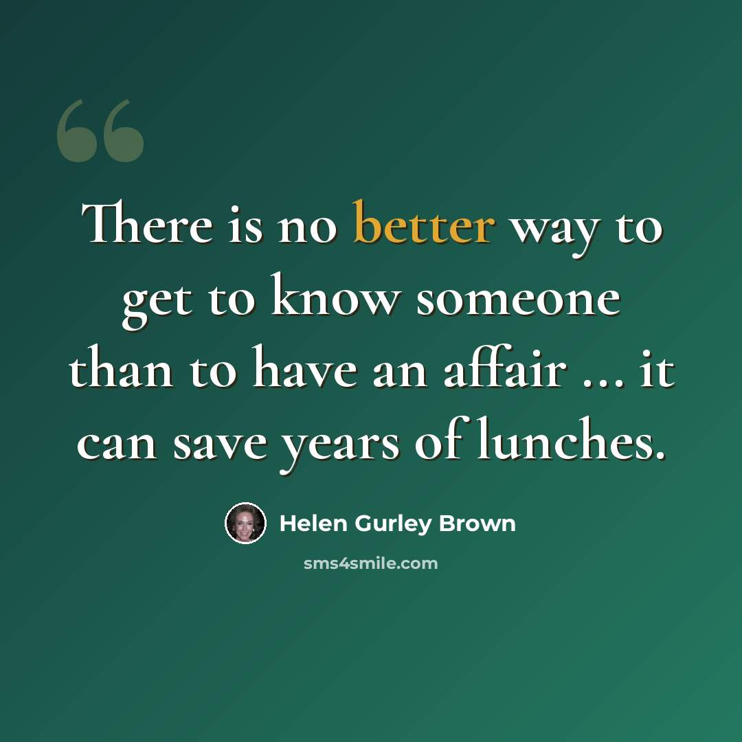 “There is no better way to get to know someone than to have an affair ... it can save years of lunches.” quote by Helen Gurley Brown