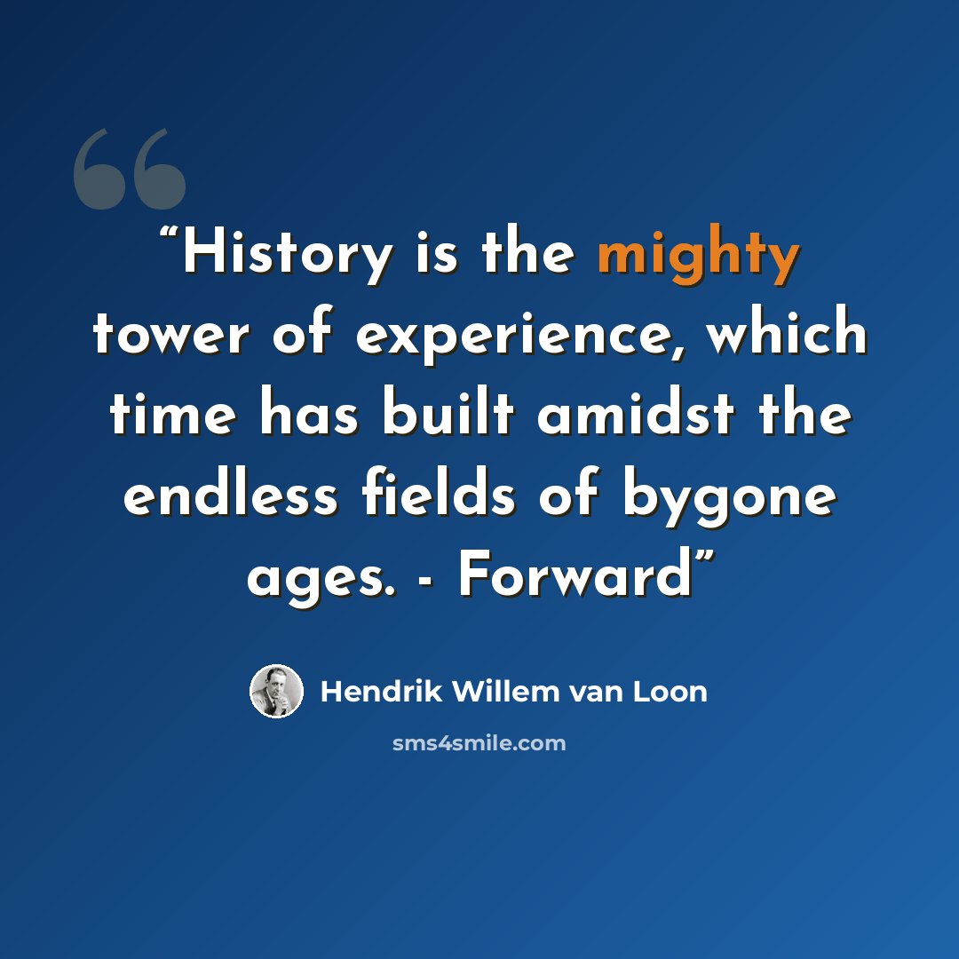 “History is the mighty tower of experience, which time has built amidst the endless fields of bygone ages. - Forward” quote by Hendrik Willem van Loon