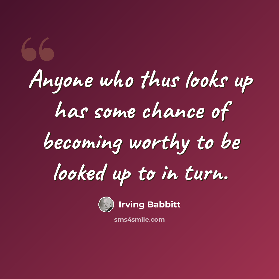 “Anyone who thus looks up has some chance of becoming worthy to be looked up to in turn.” quote by Irving Babbitt