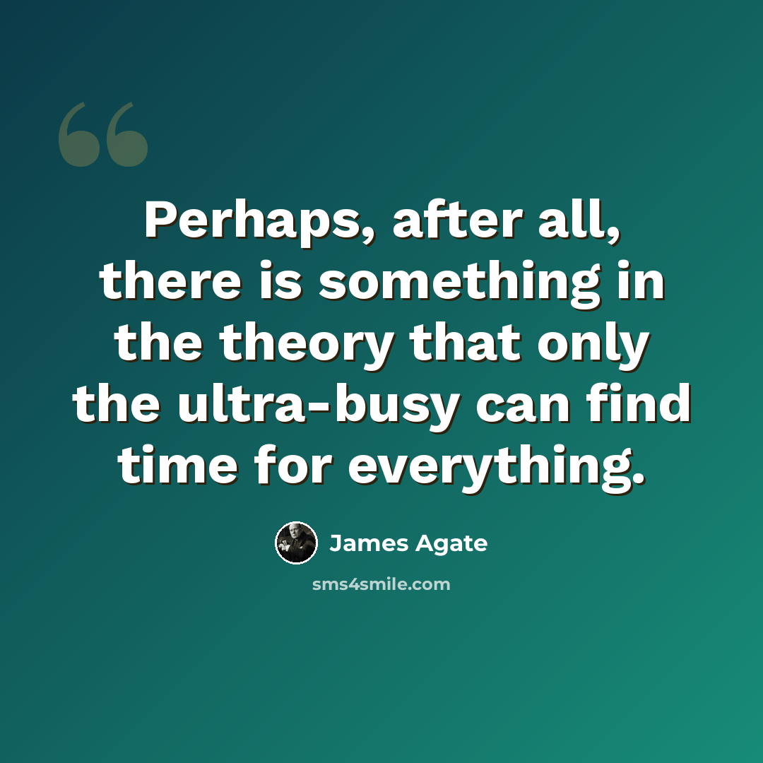 “Perhaps, after all, there is something in the theory that only the ultra-busy can find time for everything.” quote by James Agate