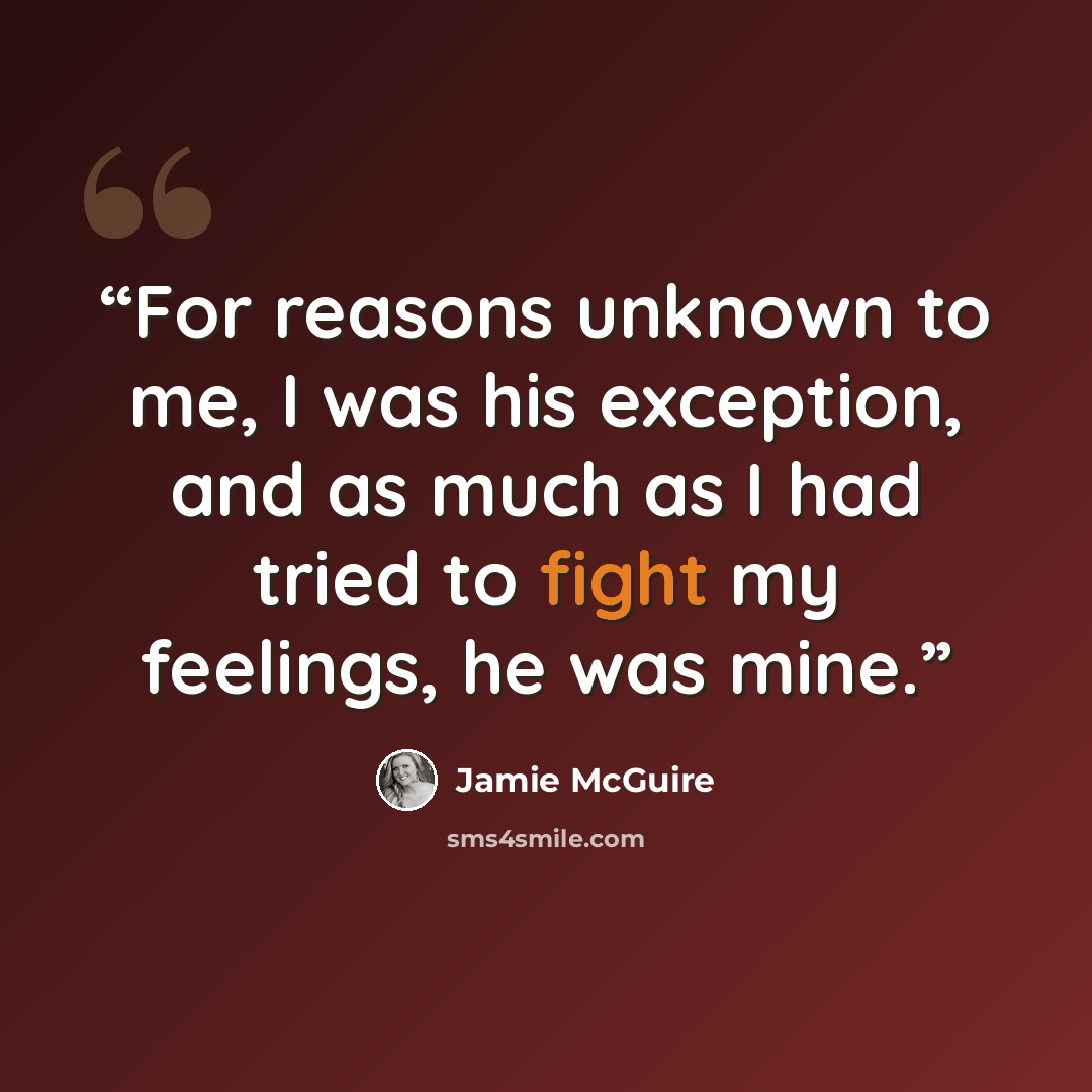 “For reasons unknown to me, I was his exception, and as much as I had tried to fight my feelings, he was mine.” quote by Jamie McGuire