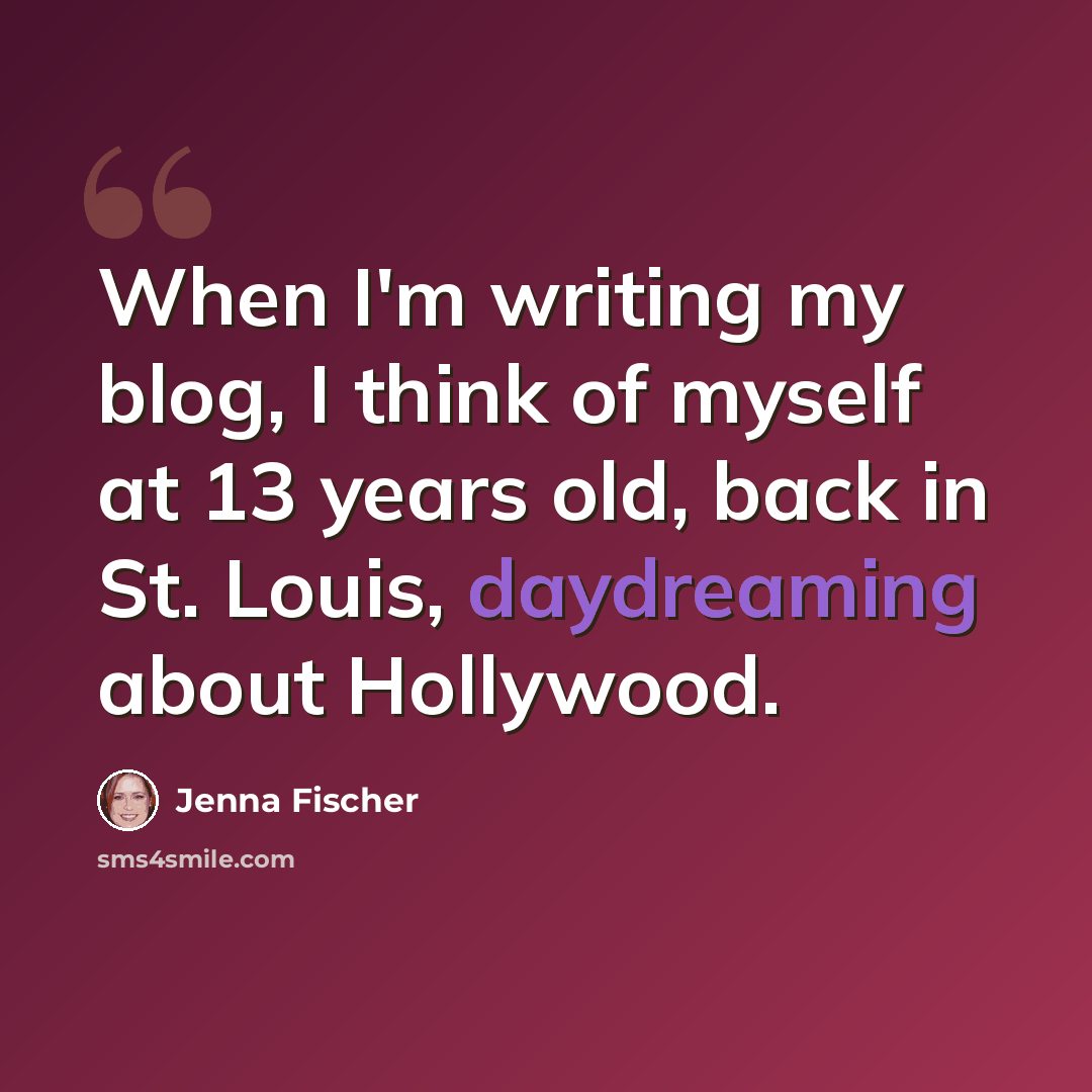 “When I'm writing my blog, I think of myself at 13 years old, back in St. Louis, daydreaming about Hollywood.” quote by Jenna Fischer