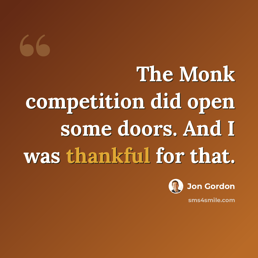 “The Monk competition did open some doors. And I was thankful for that.” quote by Jon Gordon