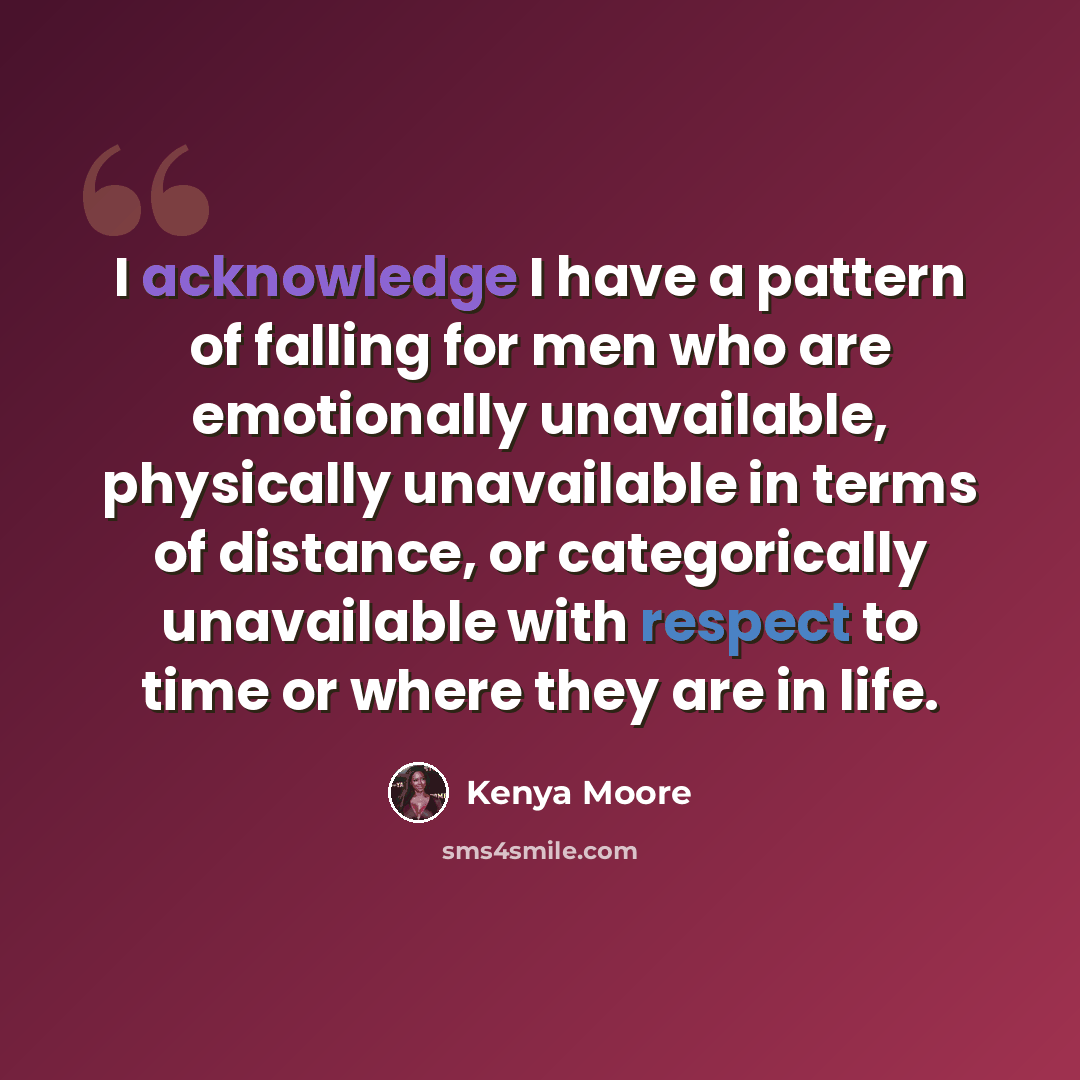“I acknowledge I have a pattern of falling for men who are emotionally unavailable, physically unavailable in terms of distance, or categorically unavailable with respect to time or where they are in life.” quote by Kenya Moore