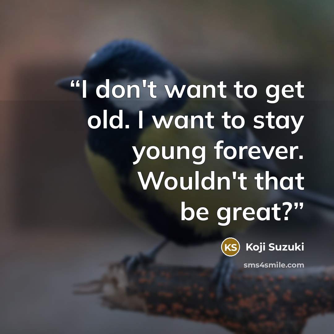 “I don't want to get old. I want to stay young forever. Wouldn't that be great?” quote by Koji Suzuki